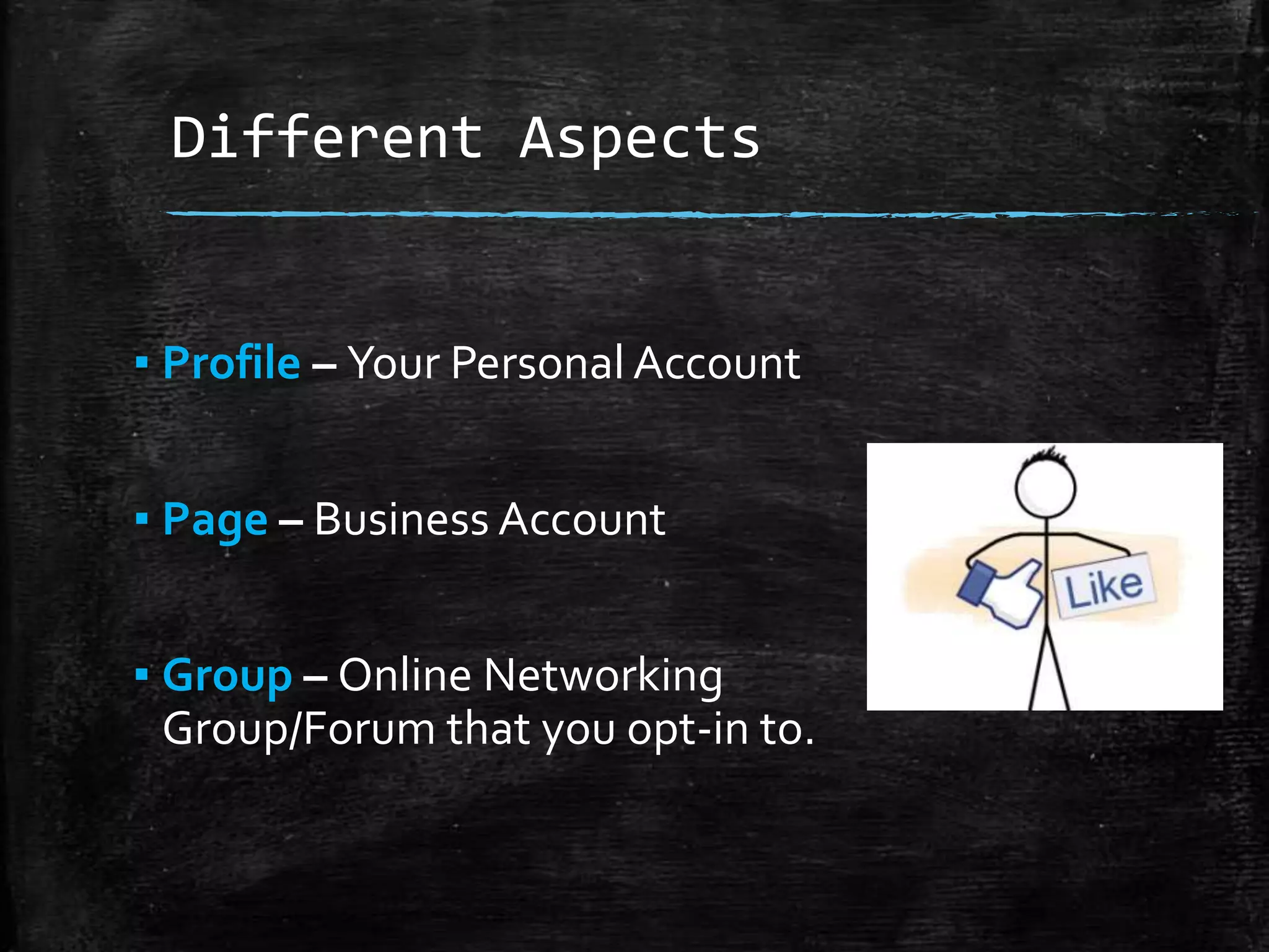 Different Aspects

▪ Profile – Your Personal Account
▪ Page – Business Account

▪ Group – Online Networking
Group/Forum that you opt-in to.

 
