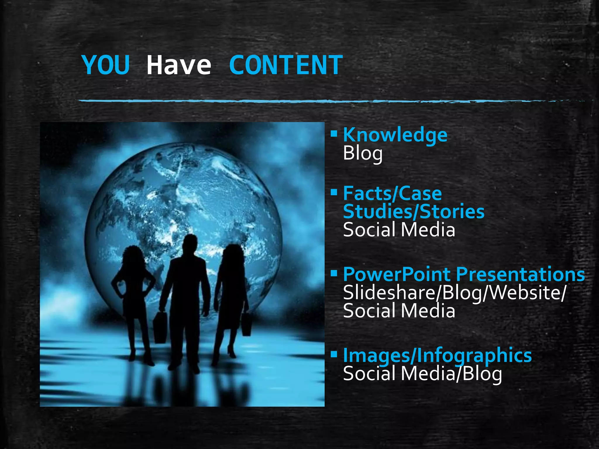 YOU Have CONTENT
 Knowledge
Blog

 Facts/Case
Studies/Stories
Social Media
 PowerPoint Presentations
Slideshare/Blog/Website/
Social Media
 Images/Infographics
Social Media/Blog

 