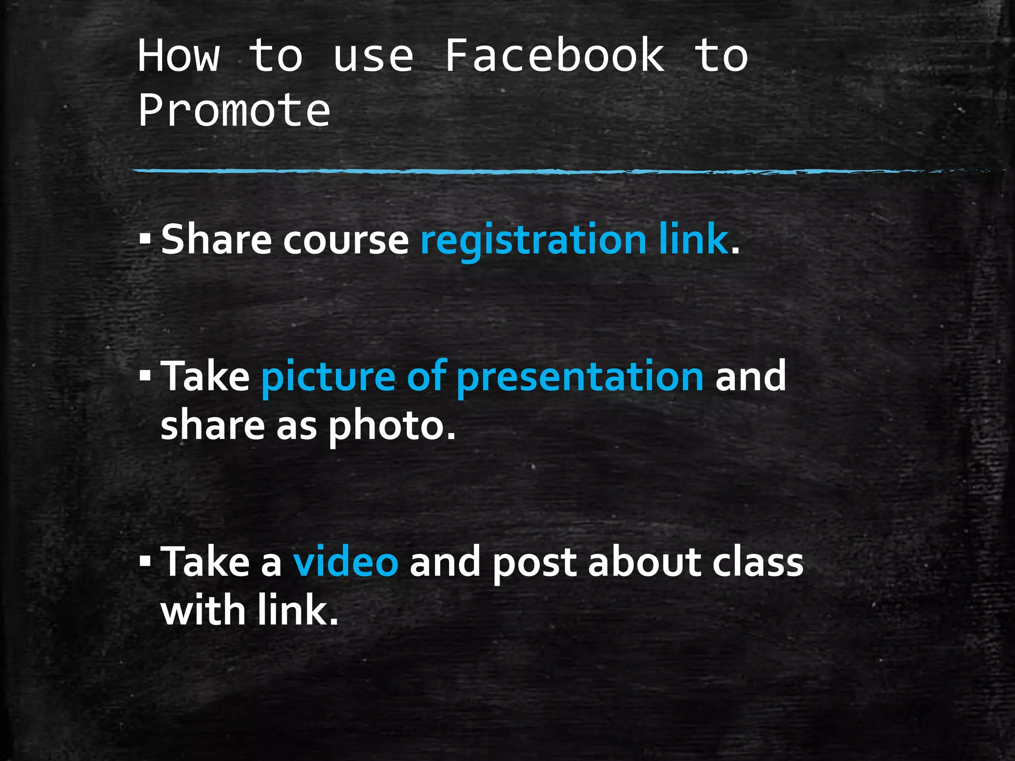 How to use Facebook to
Promote
▪ Share course registration link.
▪ Take picture of presentation and
share as photo.
▪ Take a video and post about class
with link.

 