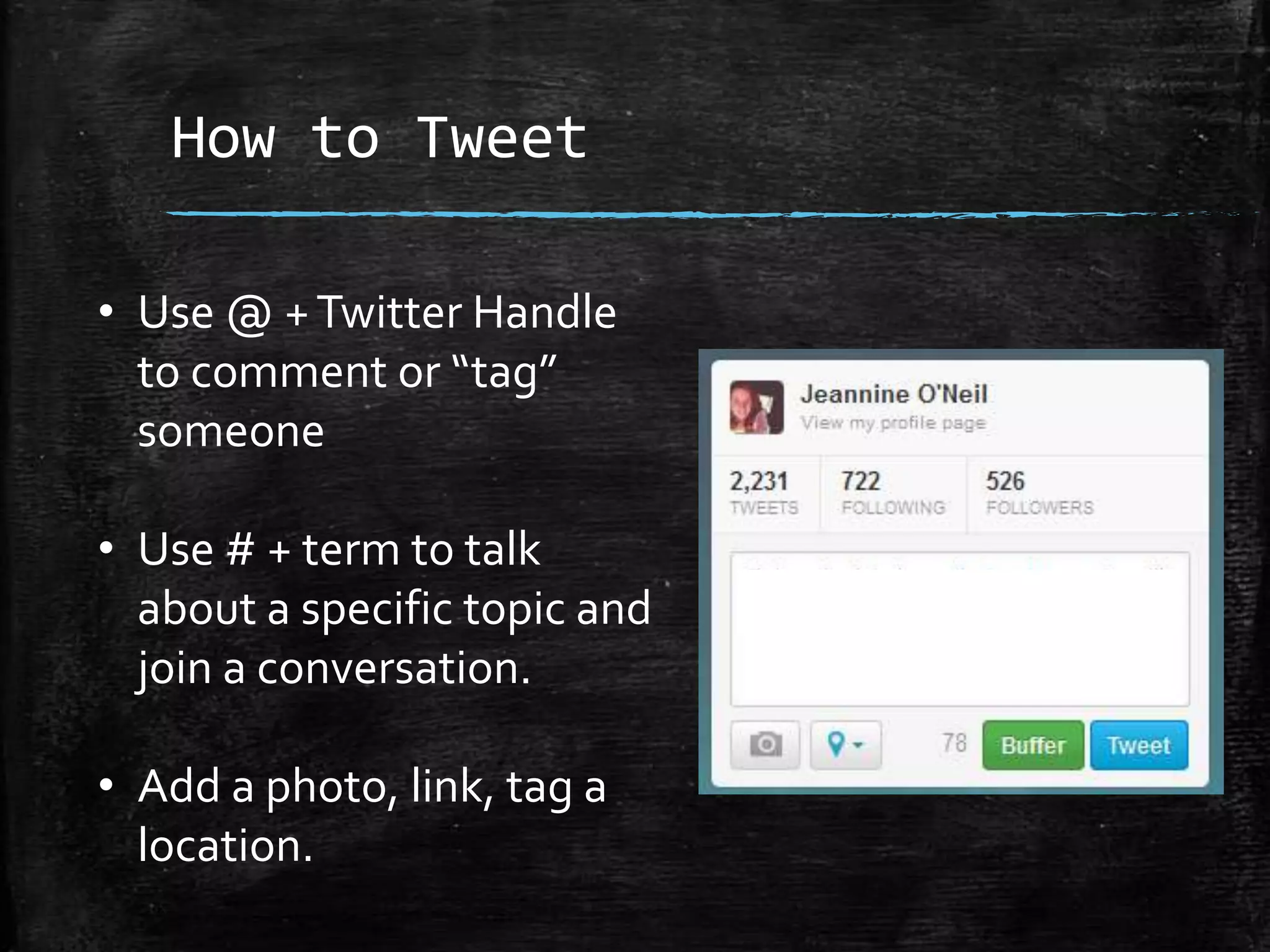 How to Tweet
• Use @ + Twitter Handle
to comment or “tag”
someone
• Use # + term to talk
about a specific topic and
join a conversation.
• Add a photo, link, tag a
location.

 