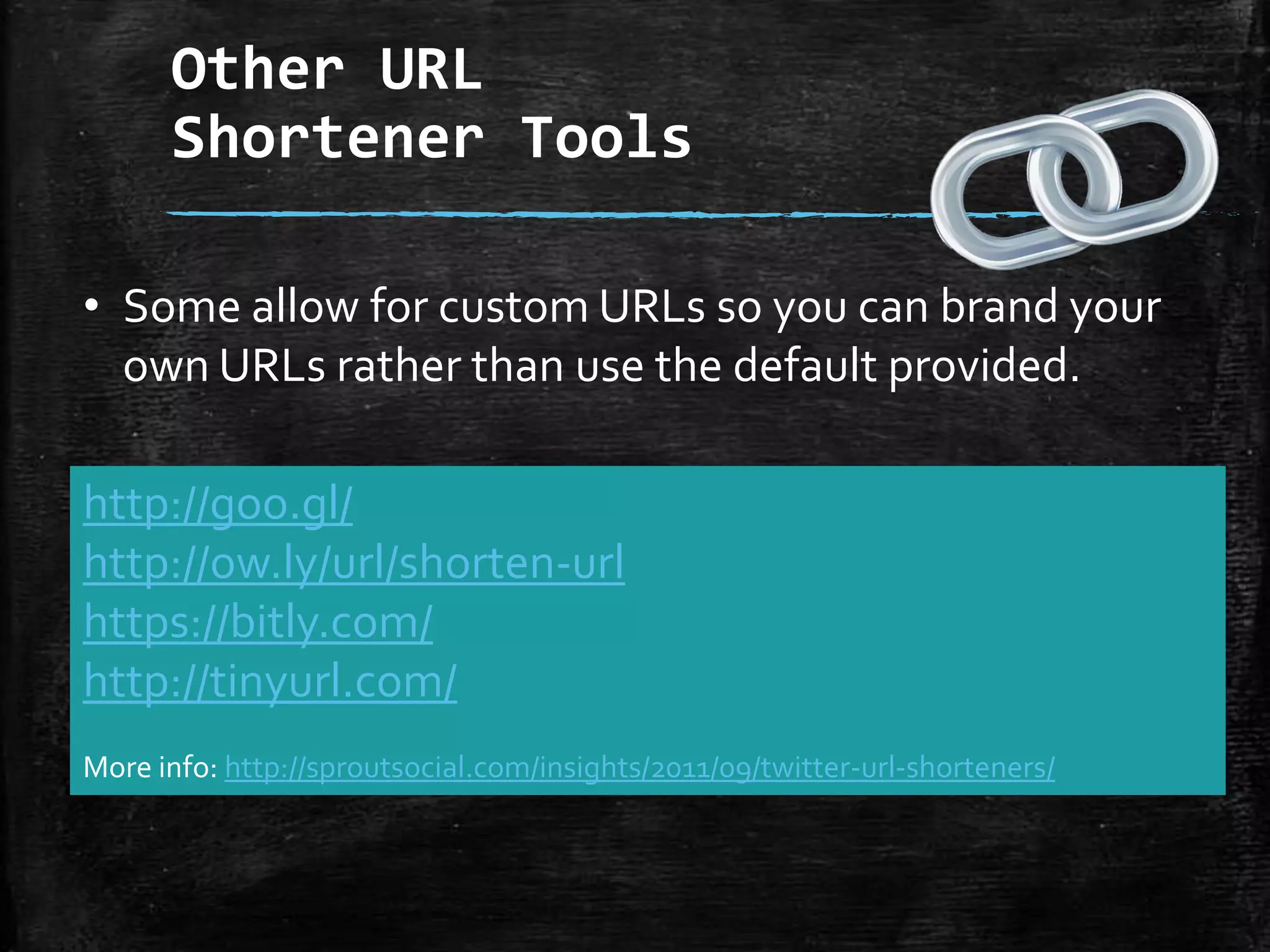 Other URL
Shortener Tools
• Some allow for custom URLs so you can brand your
own URLs rather than use the default provided.
http://goo.gl/
http://ow.ly/url/shorten-url
https://bitly.com/
http://tinyurl.com/
More info: http://sproutsocial.com/insights/2011/09/twitter-url-shorteners/

 