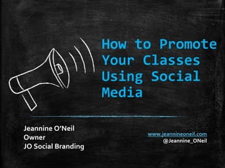How to Promote
Your Classes
Using Social
Media
Jeannine O’Neil
Owner
JO Social Branding

www.jeannineoneil.com
@Jeannine_ONeil

 