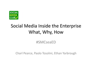 Social Media Inside the EnterpriseWhat, Why, How #SMCseaED Charl Pearce, Paolo Tosolini, Ethan Yarbrough 