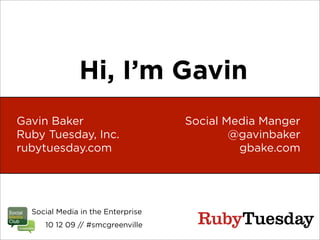 Hi, I’m Gavin
Gavin Baker                        Social Media Manger
Ruby Tuesday, Inc.                         @gavinbaker
rubytuesday.com                             gbake.com




  Social Media in the Enterprise
     10 12 09 // #smcgreenville
 