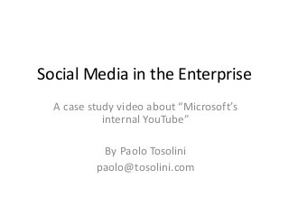 Social Media in the Enterprise
A case study video about “Microsoft’s
internal YouTube”
By Paolo Tosolini
paolo@tosolini.com
 