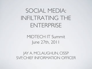 SOCIAL MEDIA:
  INFILTRATING THE
      ENTERPRISE	

     MIDTECH IT Summit	

       June 27th, 2011	


     JAY A. MCLAUGHLIN, CISSP	

SVP, CHIEF INFORMATION OFFICER	

 