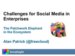 Challenges for Social Media in Enterprises The Patchwork Elephant in the Ecosystem Alan Patrick (@freecloud) 