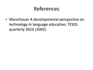 References
• Warschauer A developmental perspective on
technology in language education, TESOL
quarterly 36(3) (2002)

 