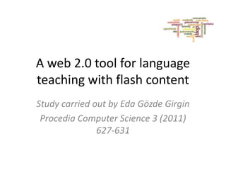 A web 2.0 tool for language
teaching with flash content
Study carried out by Eda Gözde Girgin
Procedia Computer Science 3 (2011)
627-631

 