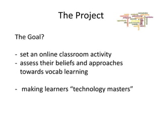 The Project
The Goal?
- set an online classroom activity
- assess their beliefs and approaches
towards vocab learning

- making learners “technology masters”

 