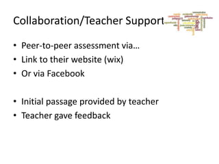 Collaboration/Teacher Support
• Peer-to-peer assessment via…
• Link to their website (wix)
• Or via Facebook
• Initial passage provided by teacher
• Teacher gave feedback

 
