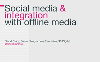 Social media &
integration
with offline media
David Clare, Senior Programme Executive, 33 Digital
@davidjmclare
 