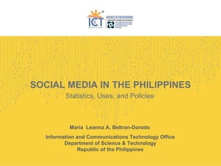 SOCIAL MEDIA IN THE PHILIPPINES
Statistics, Uses, and Policies
Maria Leanna A. Beltran-Dorado
Information and Communications Technology Office
Department of Science & Technology
Republic of the Philippines
 