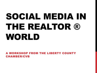 SOCIAL MEDIA IN
THE REALTOR ®
WORLD
A WORKSHOP FROM THE LIBERTY COUNTY
CHAMBER/CVB
 