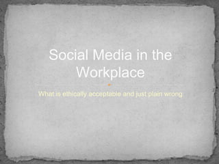Social Media in the
       Workplace
What is ethically acceptable and just plain wrong
 
