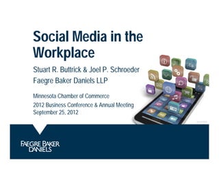 Social Media in the
Workplace
Stuart R. Buttrick & Joel P. Schroeder
Faegre Baker Daniels LLP
Minnesota Chamber of Commerce
2012 Business Conference & Annual Meeting
September 25, 2012
                                            fb.us.9174236
 