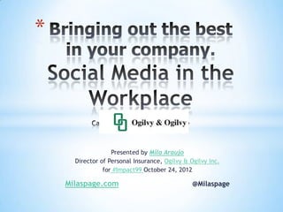 *




                   Presented by Mila Araujo
      Director of Personal Insurance, Ogilvy & Ogilvy Inc.
                for #Impact99 October 24, 2012

    Milaspage.com                               @Milaspage
 