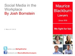 Social Media in the Workplace By Josh Bornstein 2 March 2012 twitter.com/ WeFightForFair facebook.com/ MauriceBlackburnLawyers 