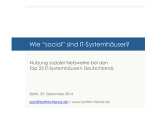 Wie “social” sind IT-Systemhäuser? 
Nutzung sozialer Netzwerke bei den 
Top 25 IT-Systemhäusern Deutschlands 
Berlin, 29. September 2014 
post@kathrin-franck.de | www.kathrin-franck.de 
 