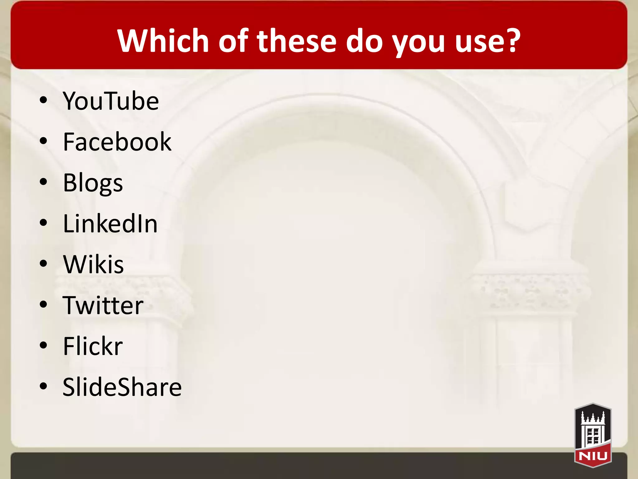Which of these do you use?
•   YouTube
•   Facebook
•   Blogs
•   LinkedIn
•   Wikis
•   Twitter
•   Flickr
•   SlideShare
 