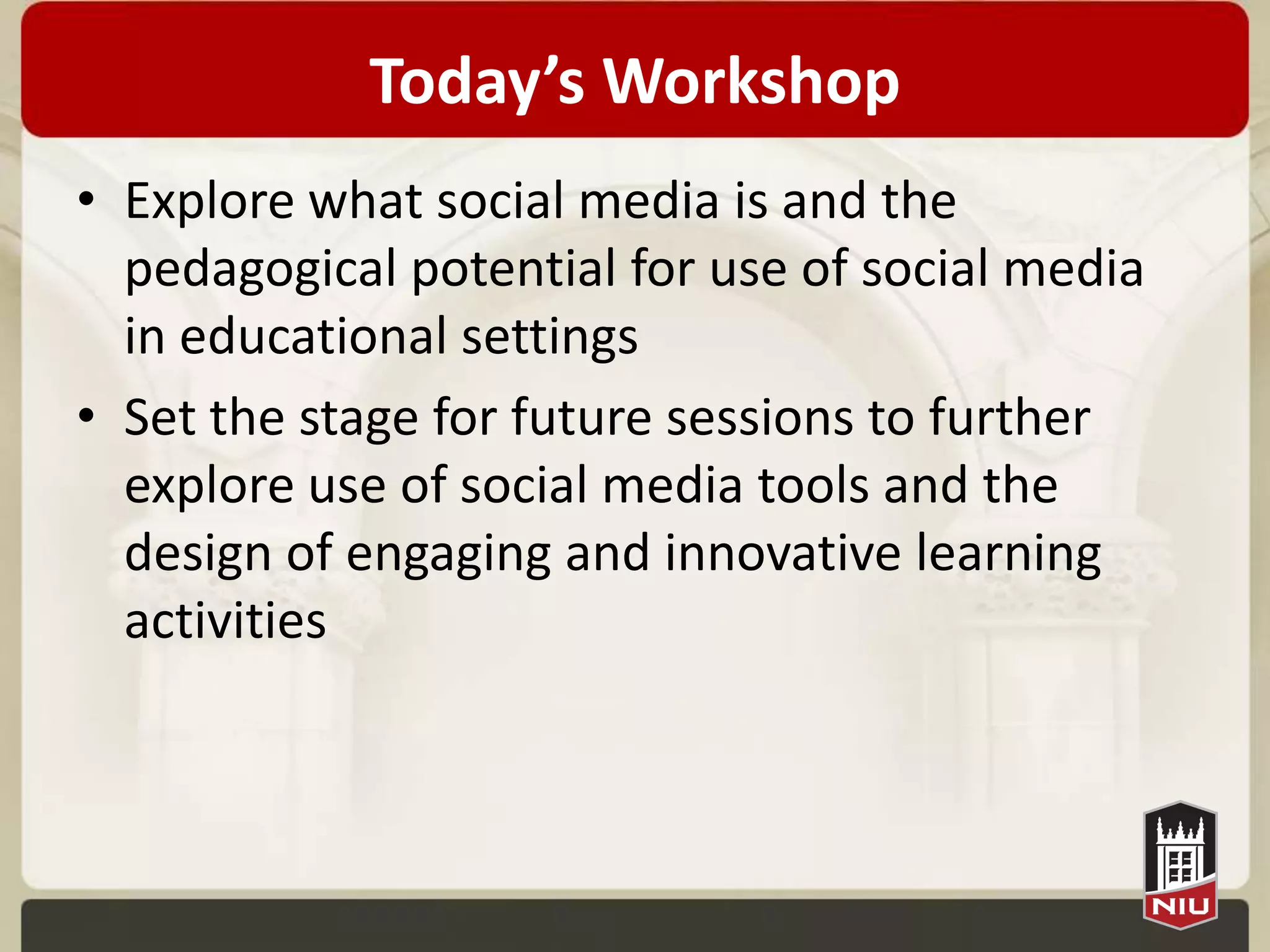 Today’s Workshop
• Explore what social media is and the
  pedagogical potential for use of social media
  in educational settings
• Set the stage for future sessions to further
  explore use of social media tools and the
  design of engaging and innovative learning
  activities
 