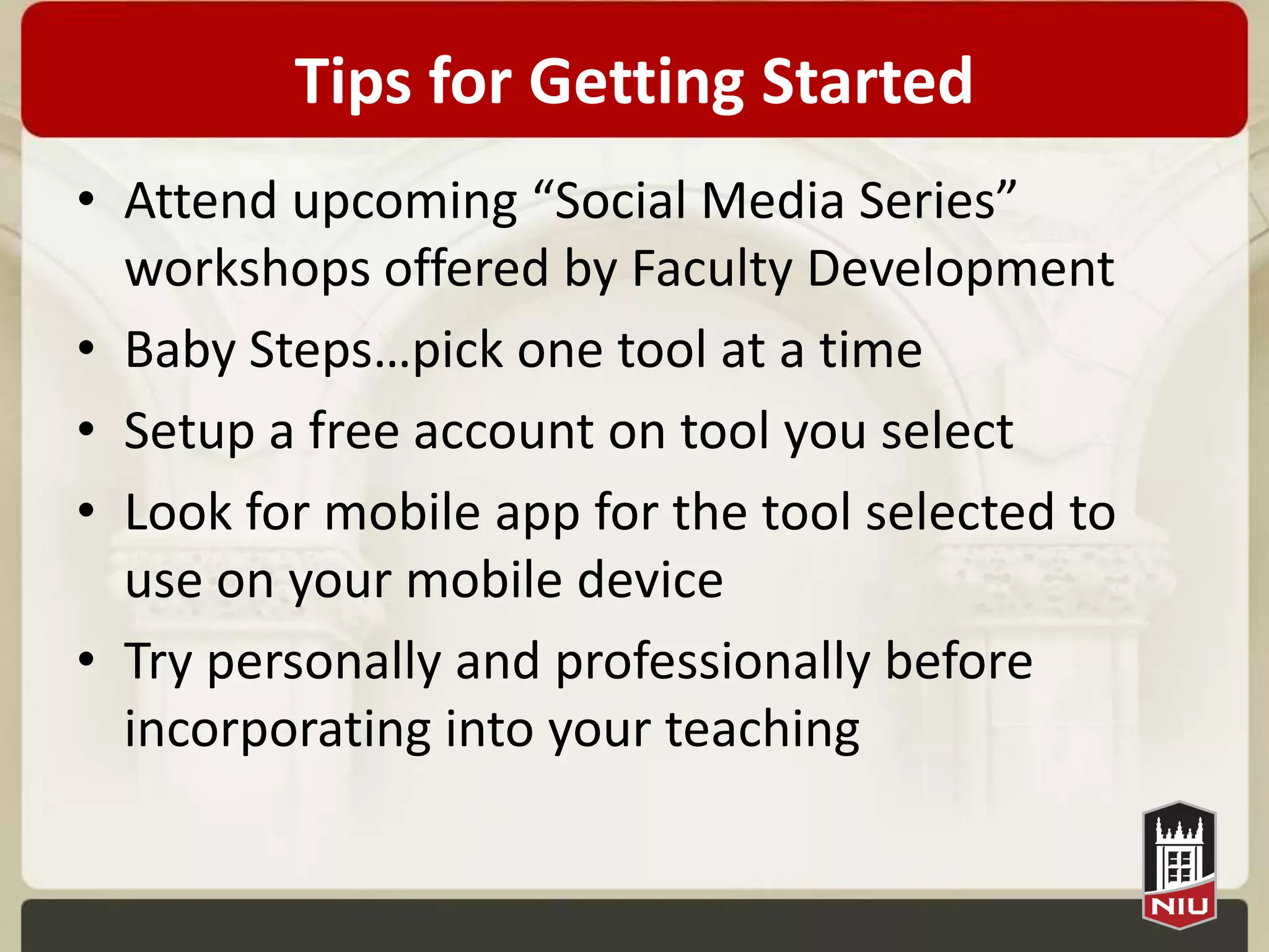 Tips for Getting Started
• Attend upcoming “Social Media Series”
  workshops offered by Faculty Development
• Baby Steps…pick one tool at a time
• Setup a free account on tool you select
• Look for mobile app for the tool selected to
  use on your mobile device
• Try personally and professionally before
  incorporating into your teaching
 