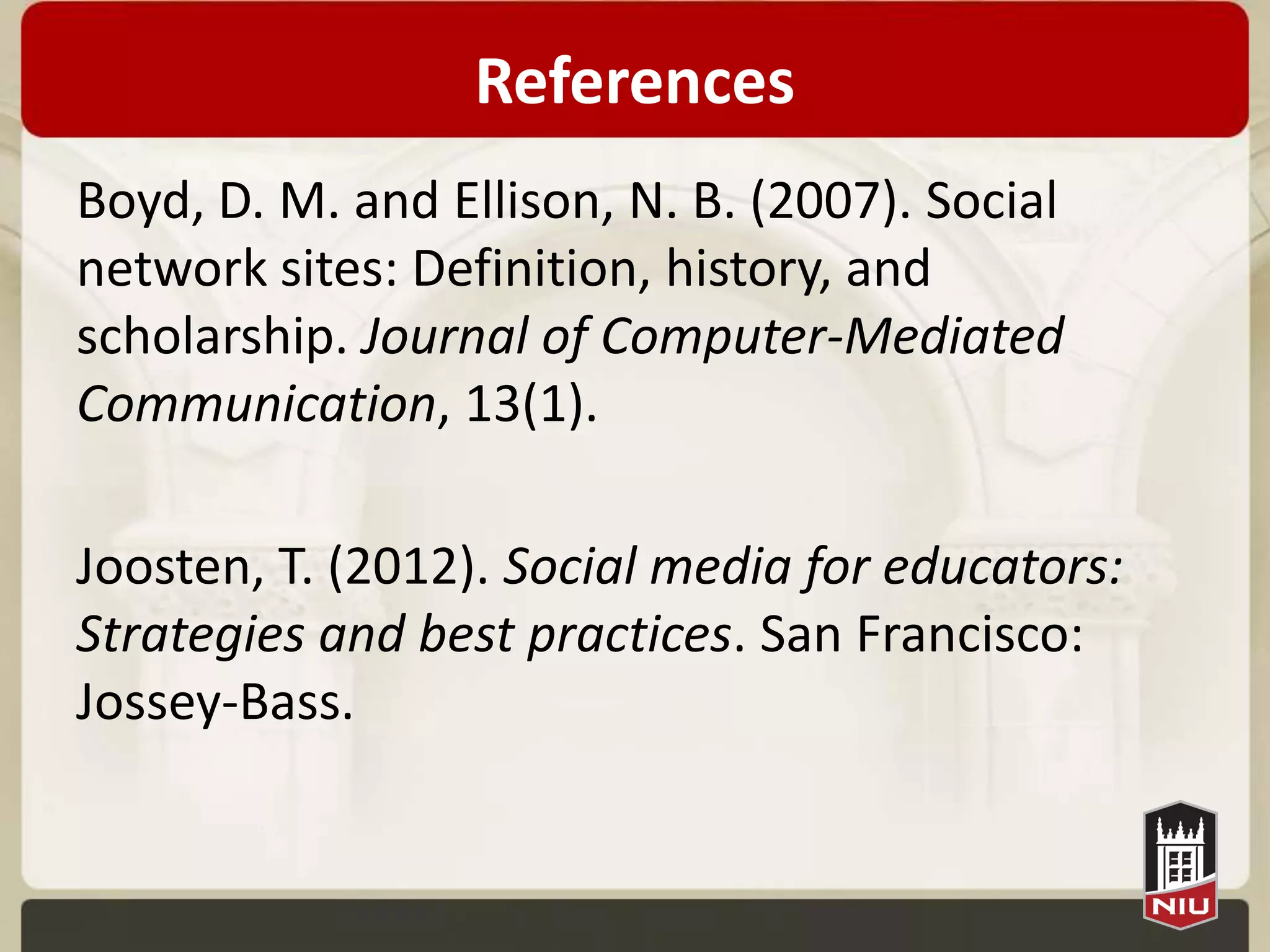 References
Boyd, D. M. and Ellison, N. B. (2007). Social
network sites: Definition, history, and
scholarship. Journal of Computer-Mediated
Communication, 13(1).

Joosten, T. (2012). Social media for educators:
Strategies and best practices. San Francisco:
Jossey-Bass.
 