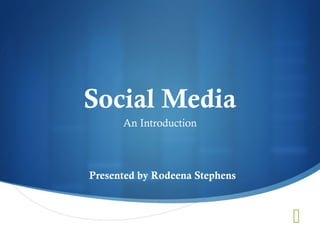 
Social Media
An Introduction
Presented by Rodeena Stephens
 