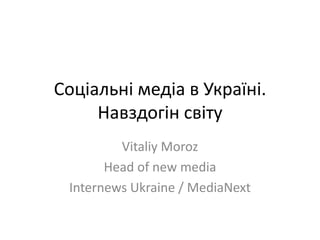 Соціальні медіа в Україні. Навздогін світу VitaliyMoroz Head of new media Internews Ukraine / MediaNext 