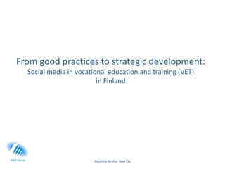 From good practices to strategic development:
  Social media in vocational education and training (VET)
                         in Finland




                        Pauliina Venho, Aike Oy
 