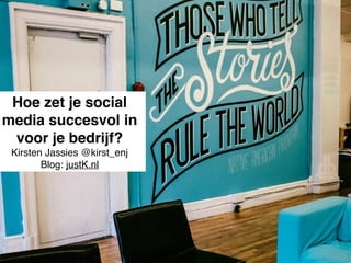 Hoe zet je social 
media succesvol in 
voor je bedrijf?! 
Kirsten Jassies @kirst_enj 
Blog: justK.nl 
 