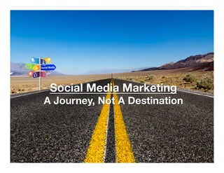 Social Media Marketing 
A Journey, Not A Destination

 