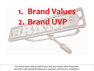 1. Brand Values 
2. Brand UVP 
Your brand values help you define your UVP, your Unique Value Proposition. 
Your UVP is why...
