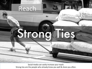 Reach 
Social media can vastly increase your reach. 
Strong ties are the people who already know you well & share you ofte...