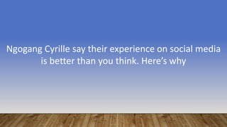 Ngogang Cyrille say their experience on social media
is better than you think. Here’s why
 