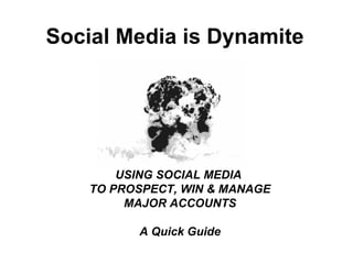Social Media is Dynamite




        USING SOCIAL MEDIA
    TO PROSPECT, WIN & MANAGE
         MAJOR ACCOUNTS

          A Quick Guide
 
