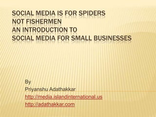 Social Media is for Spiders not Fishermen An Introduction to Social Media for Small Businesses By PriyanshuAdathakkar http://media.islandinternational.us http://adathakkar.com 