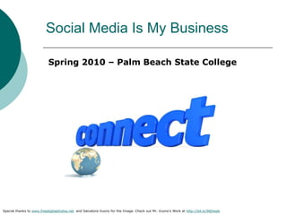 Social Media Is My Business Spring 2010 – Palm Beach State College Special thanks to www.freedigitalphotos.net  and Salvatore Vuono for the Image. Check out Mr. Vuono's Work at http://bit.ly/96Dwpb 