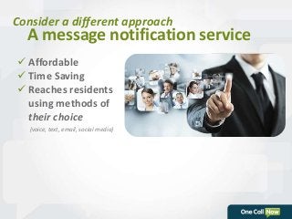 Consider a different approach 
A message notification service 
 Affordable 
 Time Saving 
 Reaches residents 
using methods of 
their choice 
(voice, text, email, social media) 
 