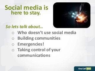 Social media is 
here to stay. 
So lets talk about… 
o Who doesn’t use social media 
o Building communities 
o Emergencies! 
o Taking control of your 
communications 
 