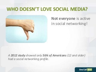 WHO DOESN’T LOVE SOCIAL MEDIA? 
Not everyone is active 
in social networking! 
A 2012 study showed only 56% of Americans (12 and older) 
had a social networking profile. 
 