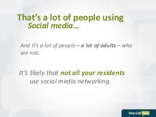 That’s a lot of people using 
Social media… 
And it’s a lot of people – a lot of adults – who 
are not. 
It’s likely that not all your residents 
use social media networking. 
 