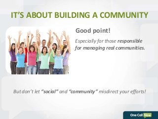 IT’S ABOUT BUILDING A COMMUNITY 
Good point! 
Especially for those responsible 
for managing real communities. 
But don’t let “social” and “community” misdirect your efforts! 
 