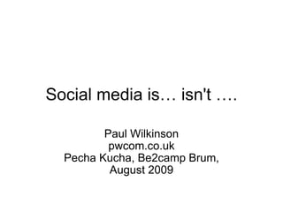 Social media is… isn't …. Paul Wilkinson pwcom.co.uk Pecha Kucha, Be2camp Brum, August 2009 