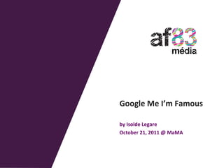 Google	
  Me	
  I’m	
  Famous	
  
	
  
by	
  Isolde	
  Legare	
  
October	
  21,	
  2011	
  @	
  MaMA	
  
 