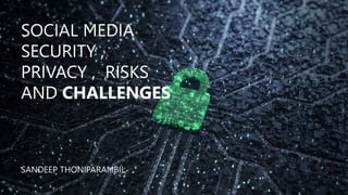 SOCIAL MEDIA
SECURITY ,
PRIVACY , RISKS
AND CHALLENGES
SANDEEP THONIPARAMBIL
 