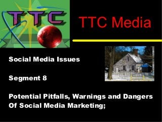 Social Media Issues
Segment 8
Potential Pitfalls, Warnings and Dangers
Of Social Media Marketing;
TTC Media
 