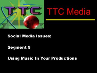 TTC Media
Social Media Issues;
Segment 9
Using Music In Your Productions
 