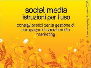 Social Media
Istruzioni per l’uso
Consigli pratici per la gestione di
campagne di social media
marketing
DiFrancescaPellegrini–ottobre2010
 