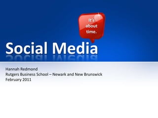 Social Media  It’s  about time. Hannah Redmond Rutgers Business School – Newark and New Brunswick February 2011 
